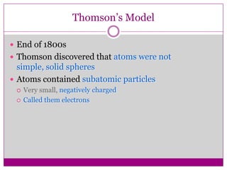 Thomson’s Model

 End of 1800s
 Thomson discovered that atoms were not
  simple, solid spheres
 Atoms contained subatomic particles
    Very small, negatively charged
    Called them electrons
 