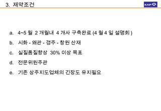 3. 제약조건

a. 4~5 월 2 개월내 4 개사 구축완료 (4 월 4 일 설명회 )
b. 시화 - 왜관 - 경주 - 창원 산재
c. 실질품질향상 30% 이상 목표
d. 전문위원주관
e. 기존 상주지도업체의 긴장도 유지필요

 