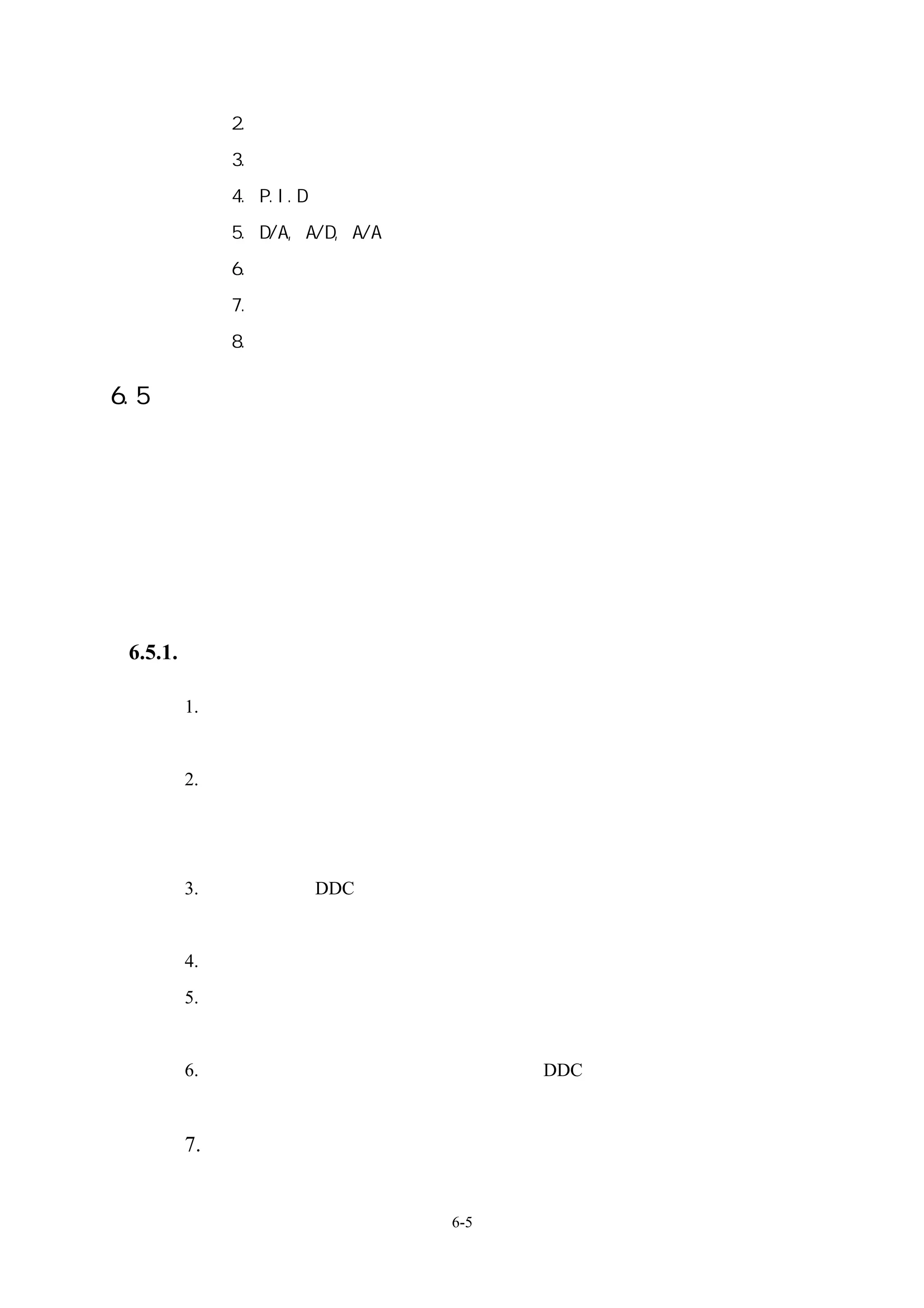 2. 反向作動
      3. 對等及比較判斷
      4. P.I.D
      5. D/A, A/D, A/A
      6. 最大值輸入
      7. 最小值輸入
      8. 延遲


6.5 節能監控系統與網路整合之要點

 基於應付負荷變動之需要，可經由管理面、設計面、操作面等方法，透過自動監控
 系統，達到節能的功能。
 管理面包括：契約容量合理訂定（尖峰、離峰、非尖峰）
                         、負載分配最佳化、需量
 控制探討、機電整合探討電動機省能探討功率因素改善照明系統探討探討電動機起
 動方式分析保護電驛設定檢討

6.5.1.空調監控系統應有之條件

   1. 應具備專業的空調技術，使所規劃的監控系統能夠發揮應有的功能，不僅要
    能滿足空調系統之設計需求，同時也能達到節約能源之目的。
   2. 應使用專屬的電腦。同時操作者與監控系統間的軟體介面，應具有雙重密碼
    多種等級之區分，以保護監控系統的運作安全。節明的彩色中文動態圖形，
    使操作者在操控上簡便容易。
   3. 系統應採用「DDC 直接數位控制」模組式全自動獨立運轉，不受電腦當機
    影響。
   4. 電腦網路連通後，可自動偵測故障並發出警報訊息，同時自動列印與儲存。
   5. 監控系統網路架構，應採用模組化設計，並具有擴充模組能力，可搭配網路
    自我診斷功能，使容易發現故障迅速修復。
   6. 不論是新建工程或汰舊換新，應可隨時將 DDC 控制模組安裝設定，加入網
    路架構集中管理。

   7. 應能透過自動撥號模組之遠方連線功能，在系統發生故障時可迅速將之排
    除，恢復正常的系統運作，使客戶在營運上所受到的衝擊降至最低。

                         6-5
 