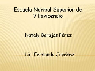 Escuela Normal Superior de
        Villavicencio


    Nataly Barajas Pérez



    Lic. Fernando Jiménez
 