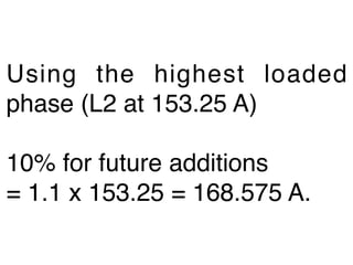 Using the highest loaded
phase (L2 at 153.25 A)

10% for future additions
= 1.1 x 153.25 = 168.575 A.
 