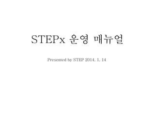 STEPx 운영 매뉴얼
Presented by STEP 2014. 1. 14
 