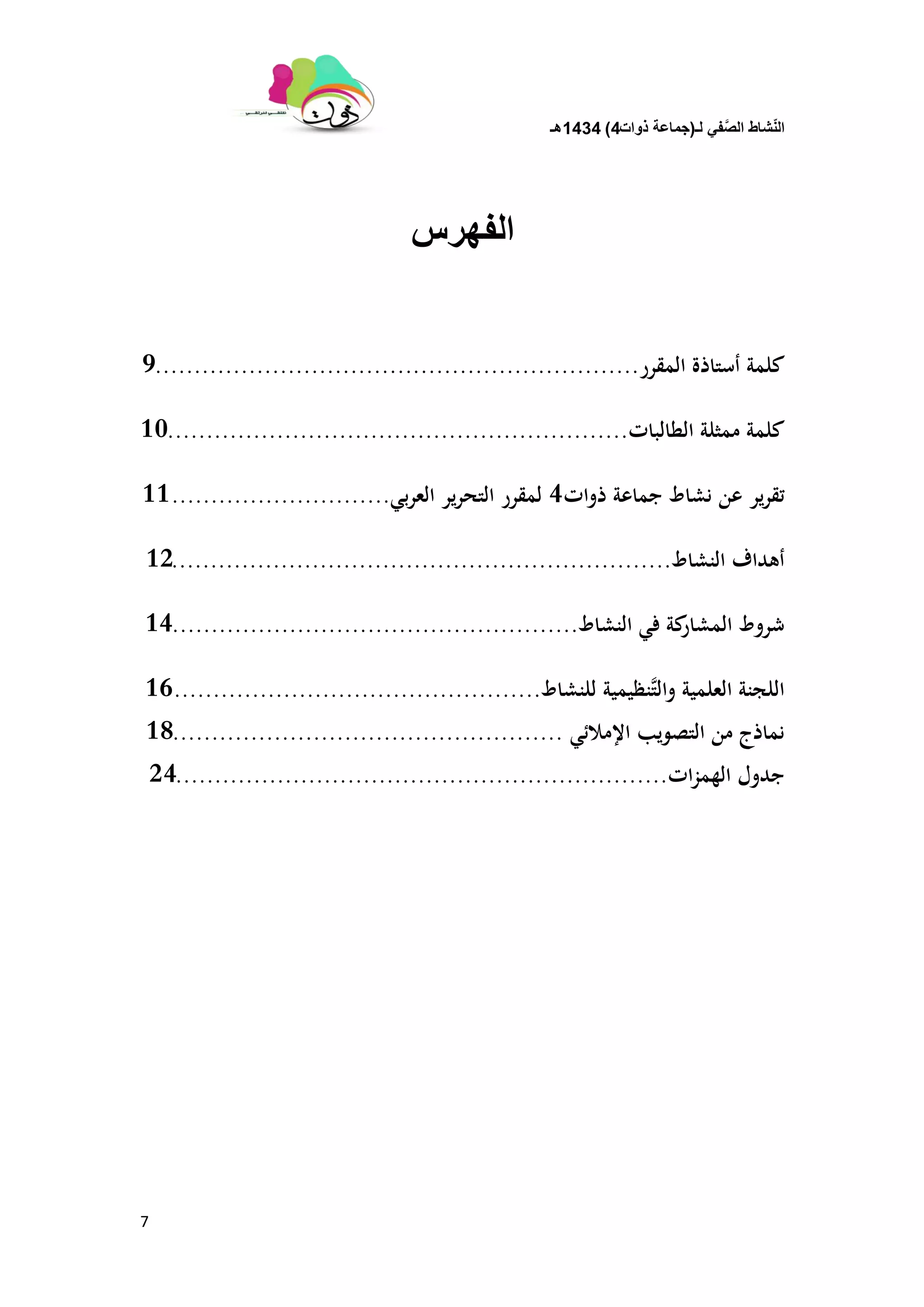 ‫لـ‬ ً‫ف‬َّ‫الص‬ ‫شاط‬ّ‫ن‬‫ال‬(‫ذوات‬ ‫جماعة‬4)1434‫هـ‬
7
‫الفهرس‬
‫المقرر‬ ‫أستاذة‬ ‫كلمة‬..............................................................9
‫الطالبات‬ ‫ممثلة‬ ‫كلمة‬...........................................................10
‫ذوات‬ ‫جماعة‬ ‫نشاط‬ ‫عن‬ ‫ير‬‫ر‬‫تق‬4‫بي‬‫ر‬‫الع‬ ‫ير‬‫ر‬‫التح‬ ‫لمقرر‬............................11
‫النشاط‬ ‫أهداف‬................................................................12
‫النشاط‬ ‫في‬ ‫كة‬‫المشار‬ ‫شروط‬....................................................14
‫للنشاط‬ ‫َّنظيمية‬‫ت‬‫وال‬ ‫العلمية‬ ‫اللجنة‬...............................................16
‫اإلمالئي‬ ‫التصويب‬ ‫من‬ ‫نماذج‬..................................................18
‫ات‬‫ز‬‫الهم‬ ‫جدول‬...............................................................24
 