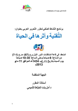 ‫لـ‬ ً‫ف‬َّ‫الص‬ ‫شاط‬ّ‫ن‬‫ال‬(‫ذوات‬ ‫جماعة‬4)1434‫هـ‬
3
‫شاط‬ّ‫ن‬‫ال‬ ‫برنامج‬ً‫ف‬َّ‫ص‬‫ال‬‫بعنوان‬ ً‫العرب‬ ‫حرٌر‬َّ‫ت‬‫ال‬ ‫لمقرر‬:
‫قنٌة‬َّ‫ت‬‫ال‬‫وأثرها‬ً‫ف‬‫الحٌاة‬
‫انًُعمذ‬ً‫ف‬‫قاعة‬‫المناقشات‬‫األول‬ ‫ّور‬‫د‬‫ال‬‫بر‬‫ج‬(67)‫مدرج‬(1-7)
‫من‬‫اع‬ّ‫س‬‫ال‬‫ة‬8‫ًا‬‫ا‬‫صباح‬‫وحتى‬‫الساع‬‫ة‬10:30‫ًا‬‫ا‬‫صباح‬
‫ٌوم‬‫السبت‬‫بخبرٚخ‬(1‫رج‬‫ب‬1434‫هـ‬‫المواف‬‫ق‬11‫ماي‬‫و‬
2013‫و‬
‫الجهة‬‫المنظمة‬
‫أستاذة‬‫المقرر‬
‫د‬‫أمل‬‫بنت‬‫اط‬َّ‫الخي‬‫ميمي‬َّ‫ت‬‫ال‬
 