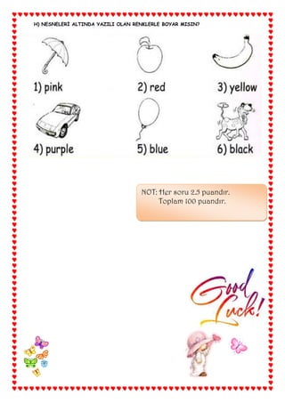 H) NESNELERİ ALTINDA YAZILI OLAN RENKLERLE BOYAR MISIN?




                                   NOT: Her soru 2.5 puandır.
                                        Toplam 100 puandır.
 