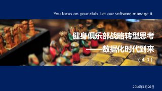 2016年1月26日
健身俱乐部战略转型思考
——数据化时代到来
（4-1）
You focus on your club. Let our software manage it.
 