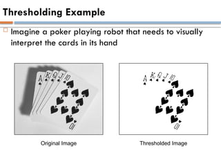 Thresholding Example
 Imagine a poker playing robot that needs to visually
interpret the cards in its hand
Original Image Thresholded Image
 