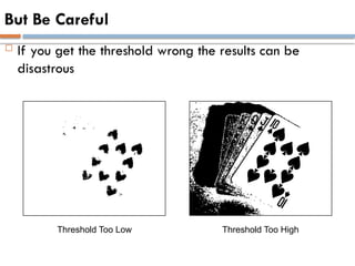 But Be Careful
 If you get the threshold wrong the results can be
disastrous
Threshold Too Low Threshold Too High
 