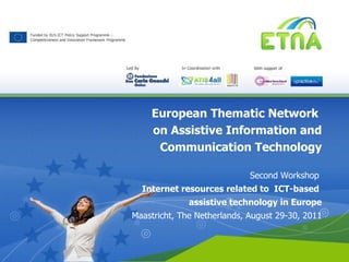 European Thematic Network  on Assistive Information and Communication Technology Second Workshop  Internet resources related to  ICT-based  assistive technology in Europe Maastricht, The Netherlands, August 29-30, 2011 