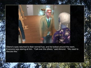 Otieno's eyes returned to their normal hue, and he looked around the room.  Everyone was staring at him.  “Call over the others,” said Almond.  “We need to discuss this.” 