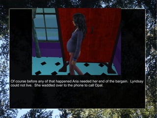 Of course before any of that happened Aria needed her end of the bargain.  Lyndsay could not live.  She waddled over to the phone to call Opal. 