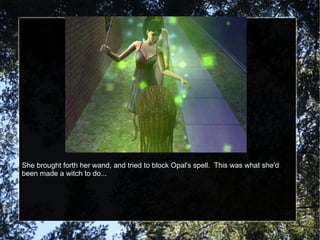 She brought forth her wand, and tried to block Opal's spell.  This was what she'd been made a witch to do... 