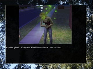 Opal laughed.  “Enjoy the afterlife with Keiko!” she shouted. 