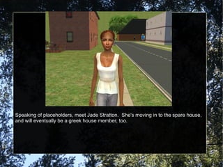 Speaking of placeholders, meet Jade Stratton.  She's moving in to the spare house, and will eventually be a greek house member, too. 