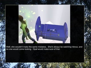 Well, she wouldn't make the same mistakes.  She'd always be watching Venus, and no one would come looking.  Opal would make sure of that. 