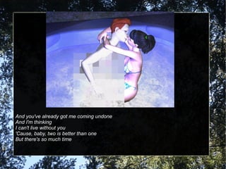 And you've already got me coming undone And I'm thinking I can't live without you 'Cause, baby, two is better than one But there's so much time 