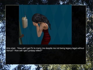 Aria cried.  “How will I get Fir to marry me despite me not being legacy legal without Venus?  How will I get Lyndsay killed?” 