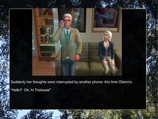 Suddenly her thoughts were interrupted by another phone- this time Otieno's. “ Hello?  Oh, hi Tristessa!” 