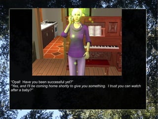 “ Opal!  Have you been successful yet?” “ Yes, and I'll be coming home shortly to give you something.  I trust you can watch after a baby?” 