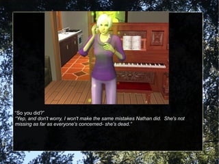 “ So you did?” “ Yep, and don't worry, I won't make the same mistakes Nathan did.  She's not missing as far as everyone's concerned- she's dead.” 