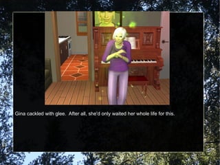 Gina cackled with glee.  After all, she'd only waited her whole life for this. 