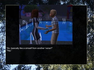 “ So, basically like a simself from another 'verse?” “ Yep.” 