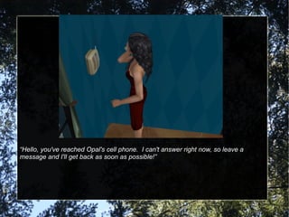 “ Hello, you've reached Opal's cell phone.  I can't answer right now, so leave a message and I'll get back as soon as possible!” 