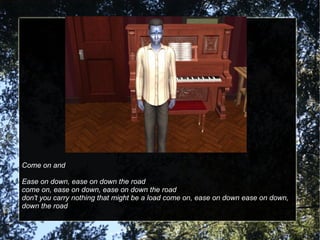 Come on and Ease on down, ease on down the road come on, ease on down, ease on down the road don't you carry nothing that might be a load come on, ease on down ease on down, down the road 