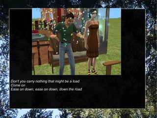 Don't you carry nothing that might be a load  Come on Ease on down, ease on down, down the road 