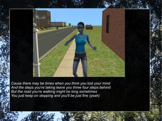 Cause there may be times when you think you lost your mind And the steps you're taking leave you three four steps behind But the road you're walking might be long sometimes You just keep on stepping and you'll be just fine (yeah) 