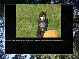 Spoiled kids that they are, they don't have to skill their toddlerhoods away. 