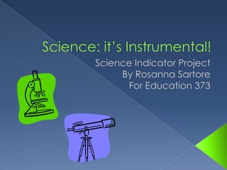 Science: it’s Instrumental!,[object Object],Science Indicator Project,[object Object],By Rosanna Sartore,[object Object],For Education 373,[object Object]