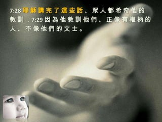 7:28 耶 穌 講 完 了 這 些 話 、 眾 人 都 希 奇 他 的
教 訓 ．7:29 因 為 他 教 訓 他 們 、 正 像 有 權 柄 的
人、不像他們的文士。
 