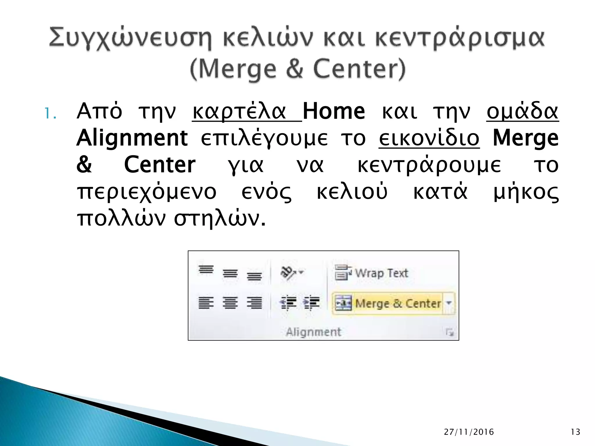 1. Από την καρτέλα Home και την ομάδα
Alignment επιλέγουμε το εικονίδιο Merge
& Center για να κεντράρουμε το
περιεχόμενο ενός κελιού κατά μήκος
πολλών στηλών.
27/11/2016 13
 