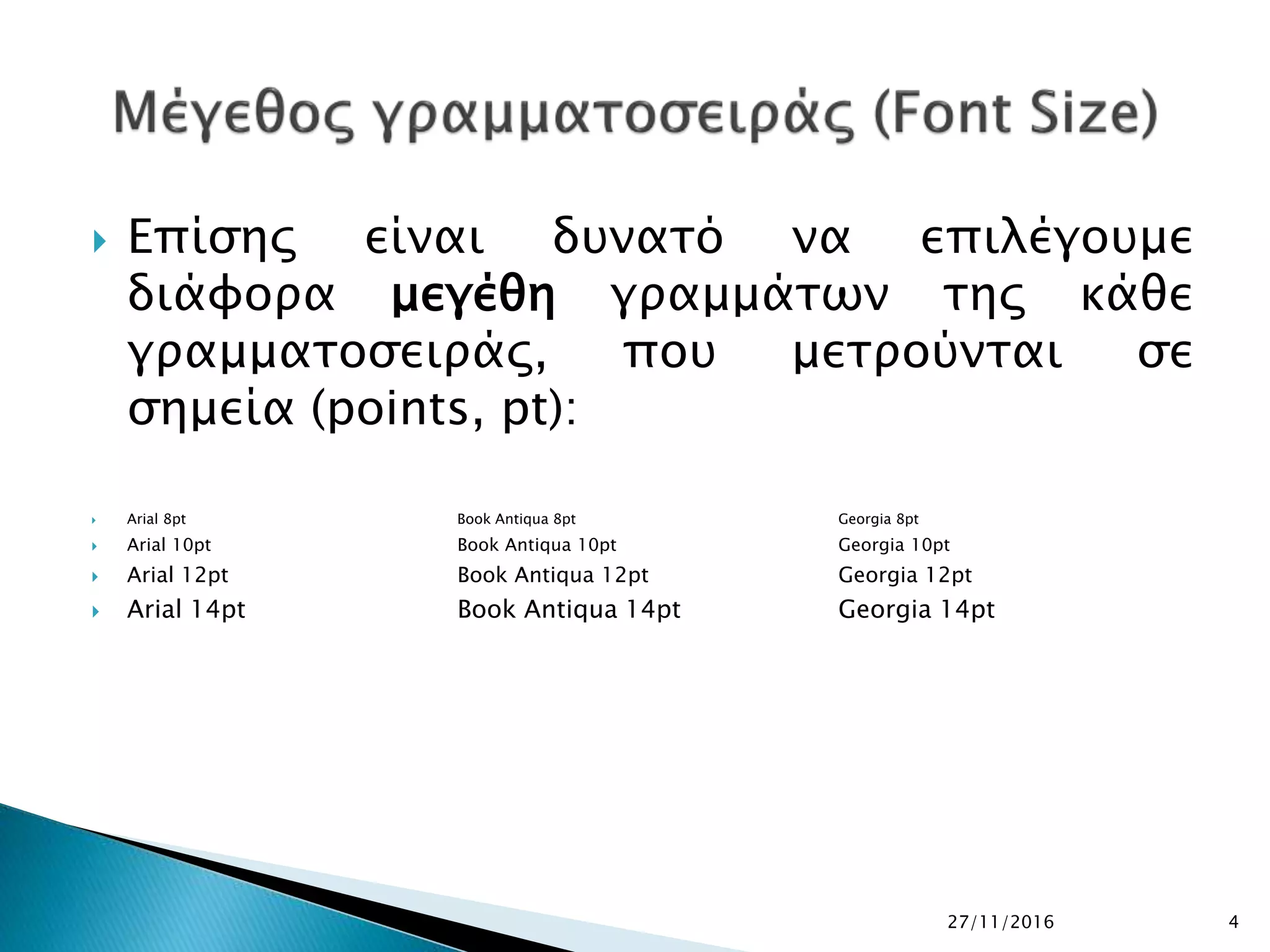  Επίσης είναι δυνατό να επιλέγουμε
διάφορα μεγέθη γραμμάτων της κάθε
γραμματοσειράς, που μετρούνται σε
σημεία (points, pt):
 Arial 8pt Book Antiqua 8pt Georgia 8pt
 Arial 10pt Book Antiqua 10pt Georgia 10pt
 Arial 12pt Book Antiqua 12pt Georgia 12pt
 Arial 14pt Book Antiqua 14pt Georgia 14pt
27/11/2016 4
 