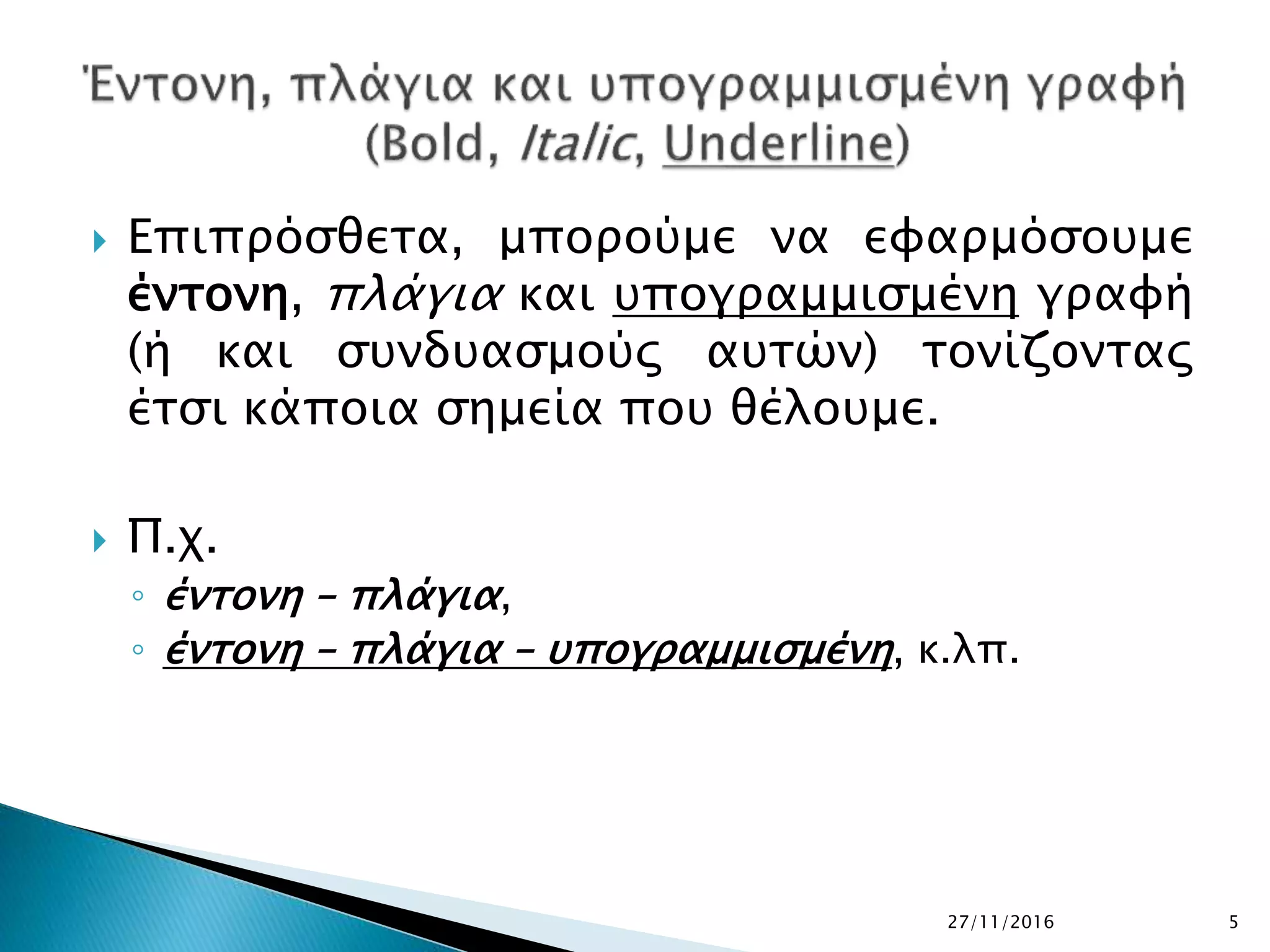  Επιπρόσθετα, μπορούμε να εφαρμόσουμε
έντονη, πλάγια και υπογραμμισμένη γραφή
(ή και συνδυασμούς αυτών) τονίζοντας
έτσι κάποια σημεία που θέλουμε.
 Π.χ.
◦ έντονη – πλάγια,
◦ έντονη – πλάγια – υπογραμμισμένη, κ.λπ.
27/11/2016 5
 