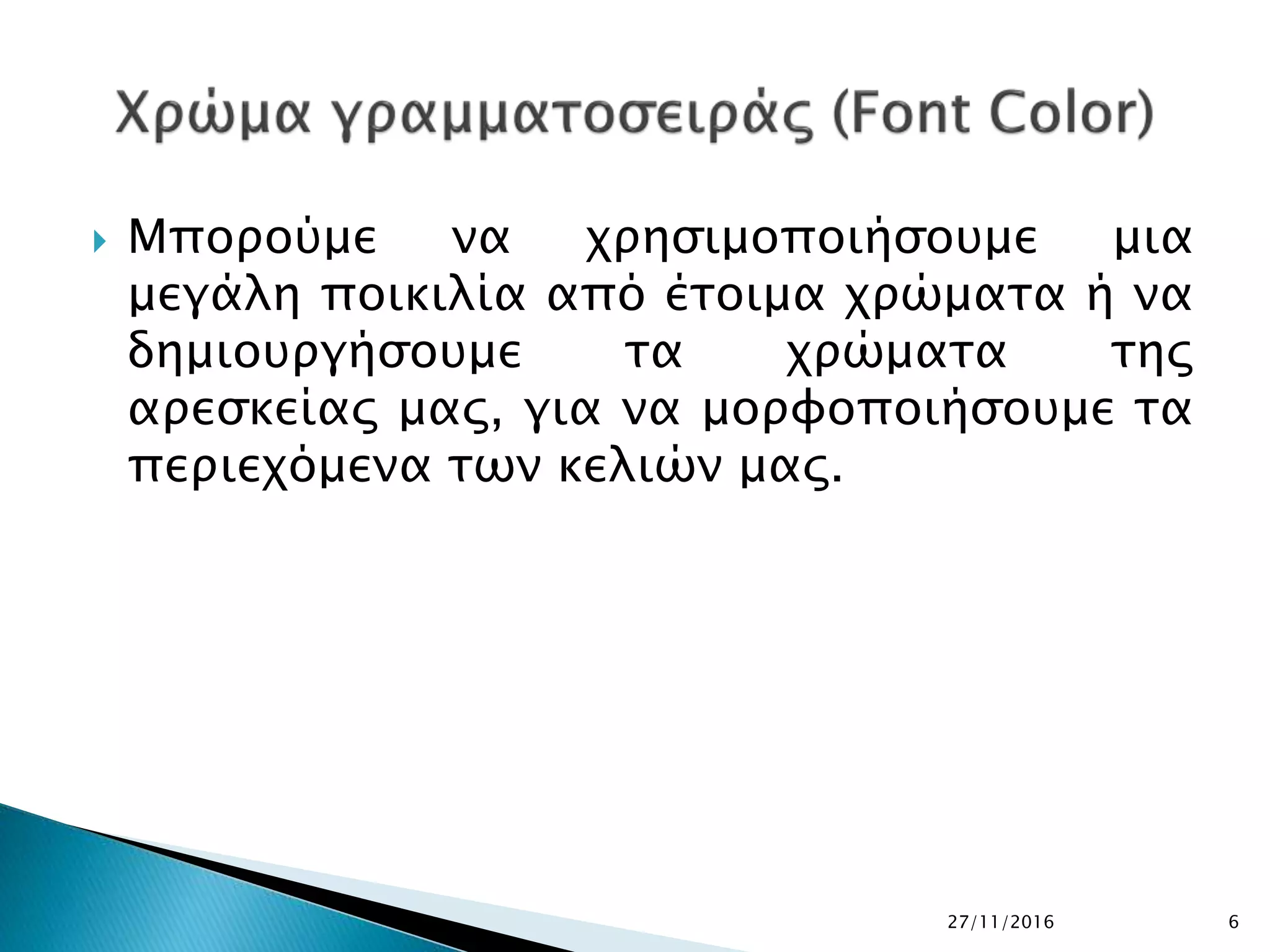  Μπορούμε να χρησιμοποιήσουμε μια
μεγάλη ποικιλία από έτοιμα χρώματα ή να
δημιουργήσουμε τα χρώματα της
αρεσκείας μας, για να μορφοποιήσουμε τα
περιεχόμενα των κελιών μας.
27/11/2016 6
 