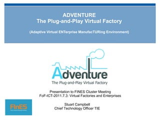 ADVENTURE The Plug-and-Play Virtual Factory ( Adaptive Virtual ENTerprise ManufacTURing Environment) Stuart Campbell Chief Technology Officer TIE Presentation to FINES Cluster Meeting FoF-ICT-2011.7.3: Virtual Factories and Enterprises 