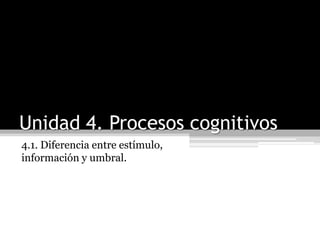 Unidad 4. Procesos cognitivos 4.1. Diferencia entre estímulo, información y umbral. 