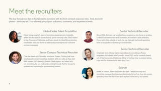 4
Global Sales Talent Acquisition
Senior Campus Technical Recruiter
Maria brings nearly 7 years of recruiting experience to LinkedIn,
where she focuses on nontechnical, quota-carrying roles. She’s based
in San Francisco, California, and has a knack for identifying winning
candidates who can thrive as relationship managers and customer
success managers.
Cam has been with LinkedIn for almost 5 years. During that time,
he’s helped connect countless students with new jobs as they start
their careers. He’s based in Seattle, Washington, and when he’s
not recruiting, he can be found scrolling through Twitter for sports
updates and pursuing his sportswriting passion.
We dug through our data to find LinkedIn recruiters with the best outreach response rates. And, drumroll
please – here they are. This talented group spans industries, continents, and experience levels.
Meet the recruiters
Senior Technical Recruiter
Senior Technical Recruiter
Sourcer
Since 2016, Shriram has hired software engineers who focus on scaling
LinkedIn’s infrastructure and increasing its resiliency and reliability.
If you catch him outside of work, he can typically be found spending
time in his garden or listening to audiobooks.
Originally from China, Calvin specializes in recruiting software
engineers. He’s been with LinkedIn since 2017, and is currently based
out of the Sunnyvale, California office. In his free time he enjoys taking
trips with his husband and their dog Coco.
Based in Ireland, Maire has spent the past 3 years sourcing and
recruiting manager-level sales professionals. In her free time she enjoys
spending time with her niece and nephew, swimming, and pilates.
Maria Mencias
Cam Pezet
Shriram Gharpure
Calvin Liu-Navarro
Maire O’Connor
 