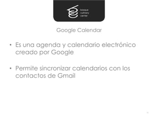 Google Calendar

• Es una agenda y calendario electrónico
  creado por Google

• Permite sincronizar calendarios con los
  contactos de Gmail




                                            16
 