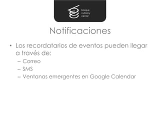 Notificaciones
• Los recordatarios de eventos pueden llegar
  a través de:
  – Correo
  – SMS
  – Ventanas emergentes en Google Calendar
 