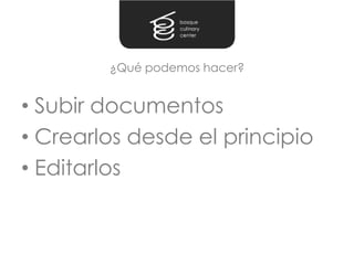 ¿Qué podemos hacer?


• Subir documentos
• Crearlos desde el principio
• Editarlos
 