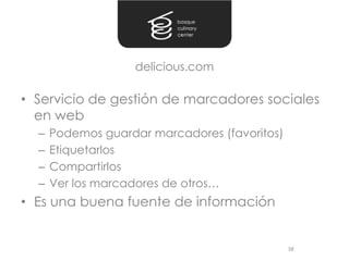 delicious.com

• Servicio de gestión de marcadores sociales
  en web
  –   Podemos guardar marcadores (favoritos)
  –   Etiquetarlos
  –   Compartirlos
  –   Ver los marcadores de otros…
• Es una buena fuente de información


                                               38
 