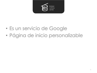 • Es un servicio de Google
• Página de inicio personalizable




                                    56
 
