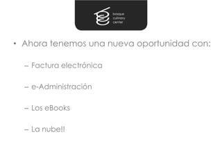 • Ahora tenemos una nueva oportunidad con:

  – Factura electrónica

  – e-Administración

  – Los eBooks

  – La nube!!
 
