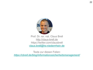 22
Prof. Dr. rer. nat. Claus Brell
http://claus-brell.de
https://twitter.com/clausbrell
claus.brell@hs-niederrrhein.de
Texte zur diesen Folien:
https://cbrell.de/blog/informationssicherheitsmanagement/
 