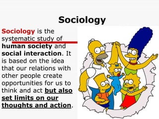 Sociology
Sociology is the
systematic study of
human society and
social interaction. It
is based on the idea
that our relations with
other people create
opportunities for us to
think and act but also
set limits on our
thoughts and action.
 