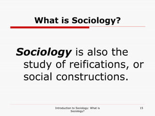 Introduction to Sociology: What is
Sociology?
15
What is Sociology?
Sociology is also the
study of reifications, or
social constructions.
 
