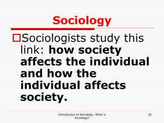 Introduction to Sociology: What is
Sociology?
18
Sociology
Sociologists study this
link: how society
affects the individual
and how the
individual affects
society.
 